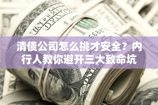 武汉清债公司怎么挑才安全?内行人教你避开三大致命坑 武汉清债公司怎么挑才安全?内行人教你避开三大致命坑