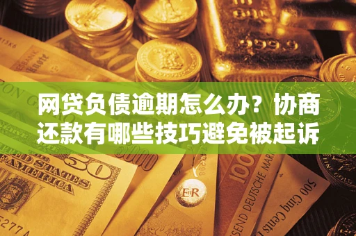 武汉网贷负债逾期怎么办？协商还款有哪些技巧避免被起诉？