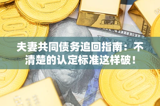 武汉夫妻共同债务追回指南：不清楚的认定标准这样破！