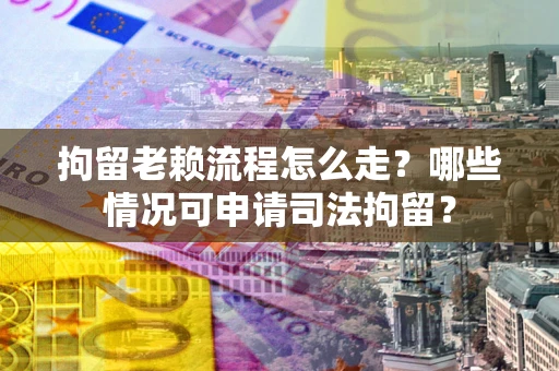 武汉拘留老赖流程怎么走？哪些情况可申请司法拘留？