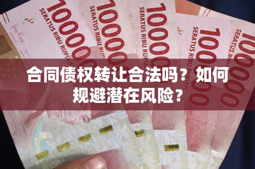 武汉合同债权转让合法吗?如何规避潜在风险? 武汉合同债权转让合法吗?如何规避潜在风险?