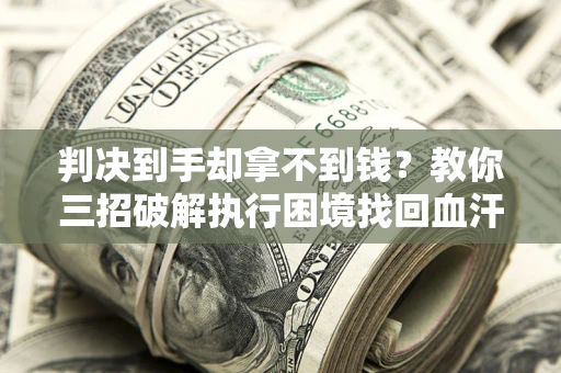 武汉判决到手却拿不到钱？教你三招破解执行困境找回血汗钱