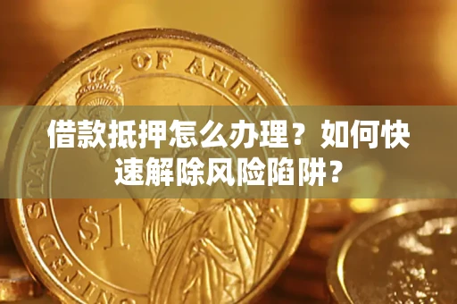 武汉借款抵押怎么办理？如何快速解除风险陷阱？