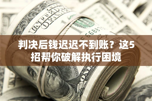 武汉判决后钱迟迟不到账？这5招帮你破解执行困境