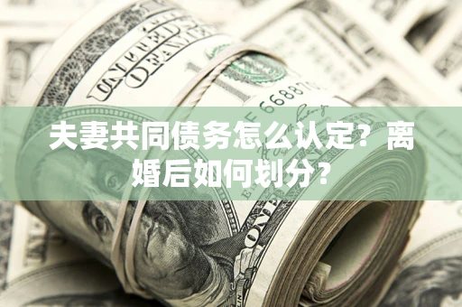 武汉夫妻共同债务怎么认定？离婚后如何划分？