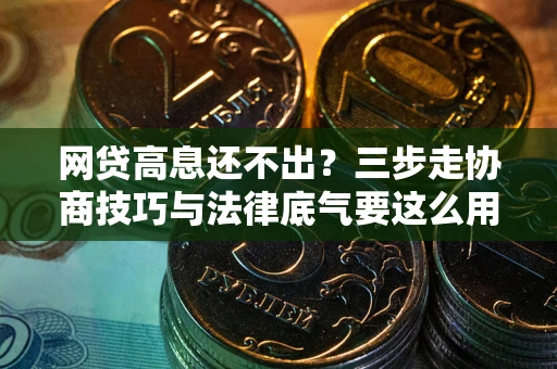 武汉网贷高息还不出？三步走协商技巧与法律底气要这么用