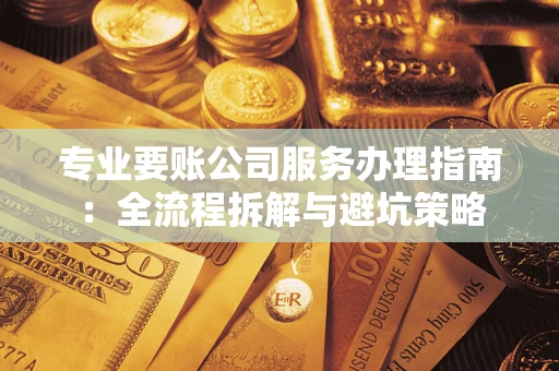 武汉专业要账公司服务办理指南：全流程拆解与避坑策略