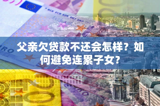 武汉父亲欠贷款不还会怎样？如何避免连累子女？