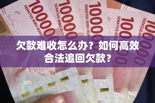 武汉欠款难收怎么办？如何高效合法追回欠款？