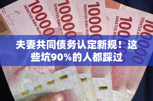 武汉夫妻共同债务认定新规！这些坑90%的人都踩过