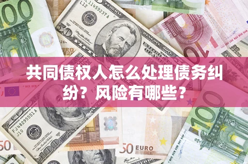武汉共同债权人怎么处理债务纠纷？风险有哪些？