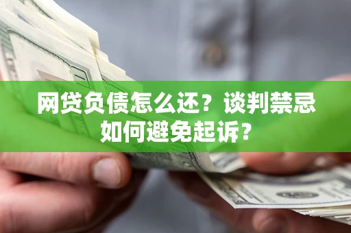 武汉网贷负债怎么还？谈判禁忌如何避免起诉？