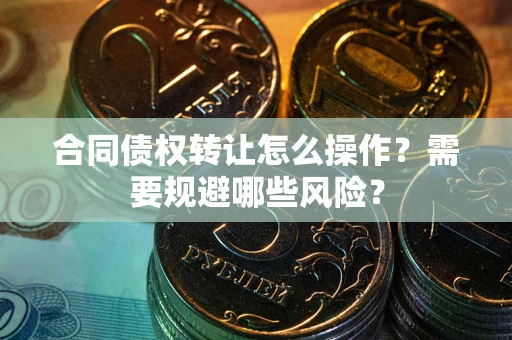 武汉合同债权转让怎么操作？需要规避哪些风险？