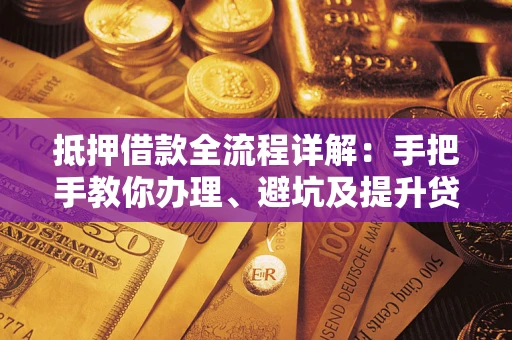 武汉抵押借款全流程详解：手把手教你办理、避坑及提升贷款额度