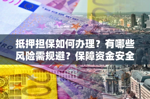 武汉抵押担保如何办理？有哪些风险需规避？保障资金安全