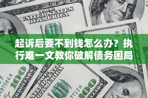 武汉起诉后要不到钱怎么办？执行难一文教你破解债务困局