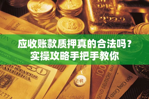 武汉应收账款质押真的合法吗？实操攻略手把手教你