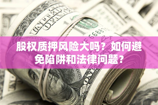 武汉股权质押风险大吗？如何避免陷阱和法律问题？