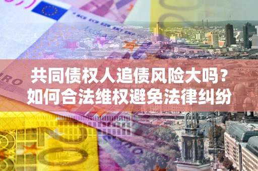 武汉共同债权人追债风险大吗?如何合法维权避免法律纠纷? 武汉共同债权人追债风险大吗?如何合法维权避免法律纠纷?