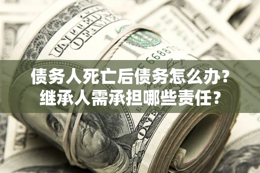 武汉债务人死亡后债务怎么办？继承人需承担哪些责任？