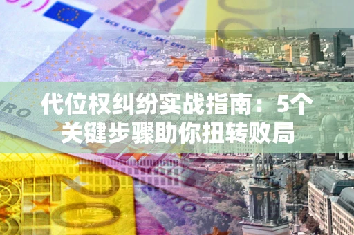 武汉代位权纠纷实战指南：5个关键步骤助你扭转败局