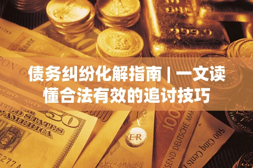 武汉债务纠纷化解指南 | 一文读懂合法有效的追讨技巧