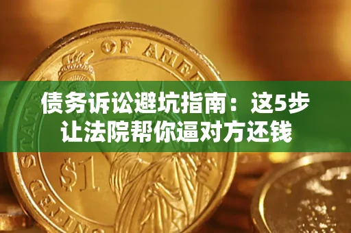 武汉债务诉讼避坑指南：这5步让法院帮你逼对方还钱