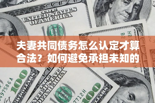 武汉夫妻共同债务怎么认定才算合法？如何避免承担未知的债务风险？