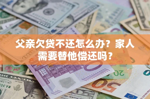 武汉父亲欠贷不还怎么办？家人需要替他偿还吗？