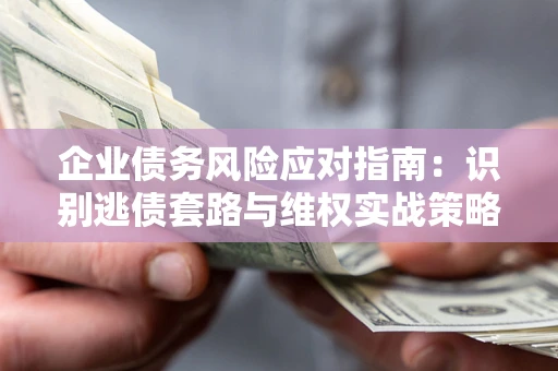 武汉企业债务风险应对指南：识别逃债套路与维权实战策略