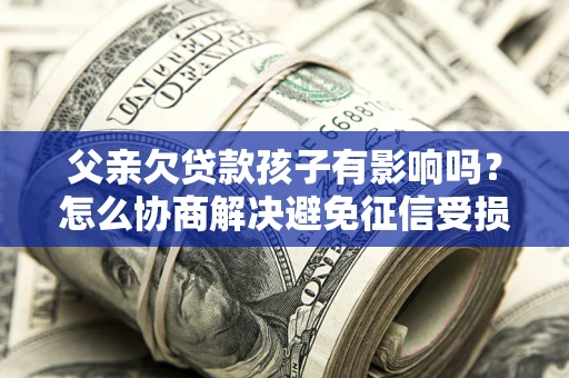 武汉父亲欠贷款孩子有影响吗？怎么协商解决避免征信受损？