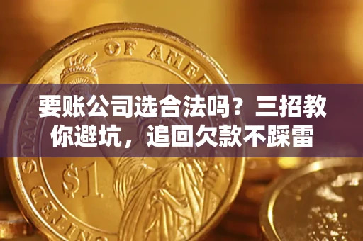 武汉要账公司选合法吗？三招教你避坑，追回欠款不踩雷
