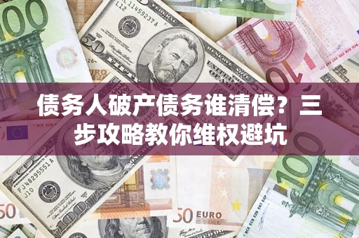 武汉债务人破产债务谁清偿?三步攻略教你维权避坑 武汉债务人破产债务谁清偿?三步攻略教你维权避坑