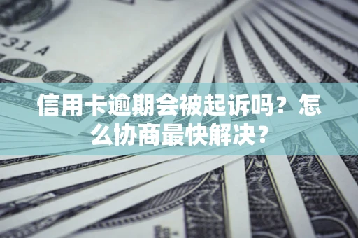 武汉信用卡逾期会被起诉吗？怎么协商最快解决？