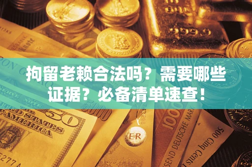 武汉拘留老赖合法吗？需要哪些证据？必备清单速查！
