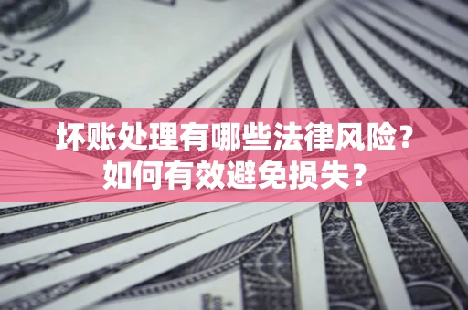 武汉坏账处理有哪些法律风险？如何有效避免损失？