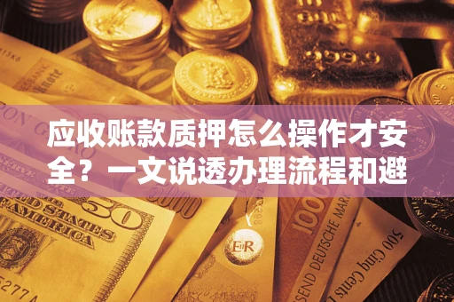武汉应收账款质押怎么操作才安全？一文说透办理流程和避险绝招
